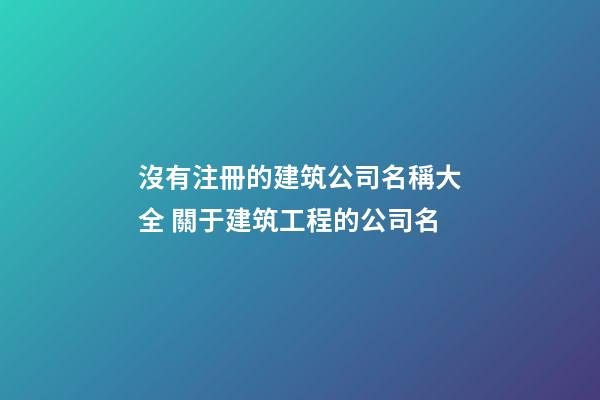 沒有注冊的建筑公司名稱大全 關于建筑工程的公司名-第1張-公司起名-玄機派